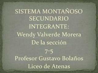 SISTEMA MONTAÑOSO
SECUNDARIO
INTEGRANTE:
Wendy Valverde Morera
De la sección
7-5
Profesor Gustavo Bolaños
Liceo de Atenas
 