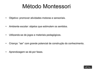 Método Montessori Objetivo: promover atividades motoras e sensoriais. Ambiente escolar: objetos que estimulem os sentidos. Utilizando-se de jogos e materiais pedagógicos. Criança: “ser” com grande potencial de construção do conhecimento. Aprendizagem se dá por fases. MENU 