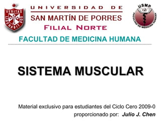 SISTEMA MUSCULAR
SISTEMA MUSCULAR
Material exclusivo para estudiantes del Ciclo Cero 2009-0
proporcionado por: Julio J. Chen
FACULTAD DE MEDICINA HUMANA
 