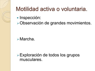 Motilidad activa o voluntaria.
 Inspección:
 Observación de grandes movimientos.



 Marcha.



 Exploración     de todos los grupos
    musculares.
 