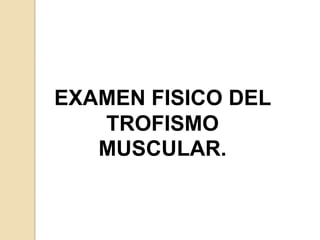 EXAMEN FISICO DEL
   TROFISMO
   MUSCULAR.
 