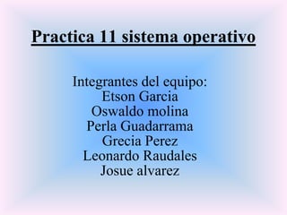 Practica 11 sistema operativo
Integrantes del equipo:
Etson Garcia
Oswaldo molina
Perla Guadarrama
Grecia Perez
Leonardo Raudales
Josue alvarez

 