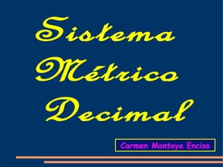 Sistema
Métrico
Decimal
    Carmen Montoya Enciso
 