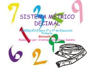 SISTEMA MÉTRICO
    DECIMAL
 WEBQUEST: para 3º y 4º de Educación
                 Primaria
               Matemáticas
Elaborado por: Cristina, Lara, Iria y Sandra
 