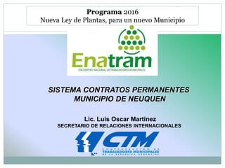 Lic. Luis Oscar Martinez
SECRETARIO DE RELACIONES INTERNACIONALES
Programa 2016
Nueva Ley de Plantas, para un nuevo Municipio
SISTEMA CONTRATOS PERMANENTES
MUNICIPIO DE NEUQUEN
 