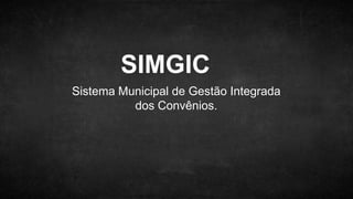 Sistema Municipal de Gestão Integrada
dos Convênios.
SIMGIC
 