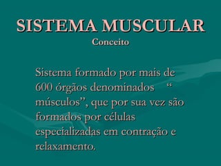 SISTEMA MUSCULARSISTEMA MUSCULAR
ConceitoConceito
Sistema formado por mais deSistema formado por mais de
600 órgãos denominados “600 órgãos denominados “
músculos”, que por sua vez sãomúsculos”, que por sua vez são
formados por célulasformados por células
especializadas em contração eespecializadas em contração e
relaxamento.relaxamento.
 