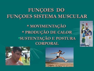 FUNÇOES DOFUNÇOES DO
FUNÇOES SISTEMA MUSCULARFUNÇOES SISTEMA MUSCULAR
* MOVIMENTAÇÃO* MOVIMENTAÇÃO
* PRODUÇÃO DE CALOR* PRODUÇÃO DE CALOR
•SUSTENTAÇÃO E POSTURASUSTENTAÇÃO E POSTURA
CORPORALCORPORAL
 