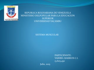 REPUBLICA BOLIVARIANA DE VENEZUELA
MINISTERIO DELPOPULAR PARA LA EDUCACION
SUPERIOR
UNIVERSIDAD YACAMBU
SISTEMA MUSCULAR
PARTICIPANTE:
YARIBEL BARRIOS C.I.
13.605.450
Julio, 2015
 