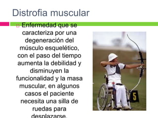 Distrofia muscular
 Enfermedad que se
caracteriza por una
degeneración del
músculo esquelético,
con el paso del tiempo
aumenta la debilidad y
disminuyen la
funcionalidad y la masa
muscular, en algunos
casos el paciente
necesita una silla de
ruedas para
 