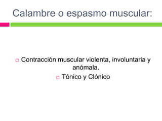 Calambre o espasmo muscular:
 Contracción muscular violenta, involuntaria y
anómala.
 Tónico y Clónico
 