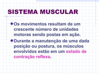 SISTEMA MUSCULAR
Os movimentos resultam de um
crescente número de unidades
motoras sendo postas em ação.
Durante a manutenção de uma dada
posição ou postura, os músculos
envolvidos estão em um estado de
contração reflexa.
 
