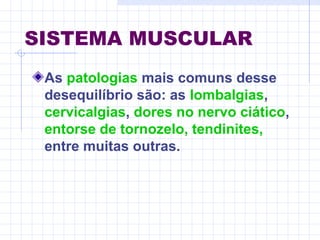 SISTEMA MUSCULAR
As patologias mais comuns desse
desequilíbrio são: as lombalgias,
cervicalgias, dores no nervo ciático,
entorse de tornozelo, tendinites,
entre muitas outras.
 