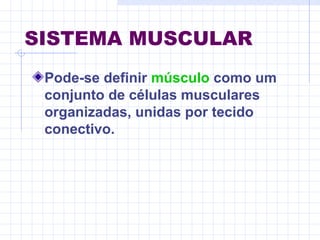 SISTEMA MUSCULAR
Pode-se definir músculo como um
conjunto de células musculares
organizadas, unidas por tecido
conectivo.
 