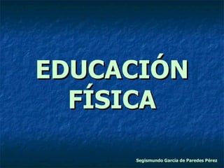 EDUCACIÓN FÍSICA Segismundo García de Paredes Pérez 