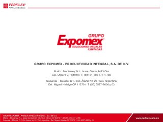 GRUPO EXPOMEX - PRODUCTIVIDAD INTEGRAL, S.A. DE C.V. 
Matriz: Monterrey, N.L. Isaac Garza 2423 Ote 
Col. Obrera CP 64010 / T: (81) 81-505-777 y 788 
Sucursal – México, D.F.: Río Álamo No 25 / Col. Argentina 
Del. Miguel Hidalgo CP 11270 / T: (55) 5527-9800 y 03 
