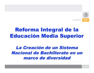 Reforma Integral de la
Educación Media Superior

 La Creación de un Sistema
Nacional de Bachillerato en un
     marco de diversidad
 