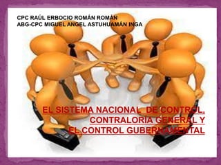 EL SISTEMA NACIONAL DE CONTROL,
CONTRALORÍA GENERAL Y
EL CONTROL
GUBERNAMENTAL
EL SISTEMA NACIONAL DE CONTROL,
CONTRALORÍA GENERAL Y
EL CONTROL GUBERNAMENTAL
CPC RAÚL ERBOCIO ROMÁN ROMÁN
ABG-CPC MIGUEL ANGEL ASTUHUAMÁN INGA
 
