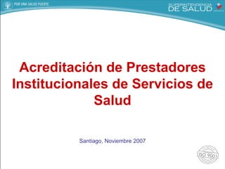 Acreditación de Prestadores Institucionales de Servicios de Salud Santiago, Noviembre 2007 