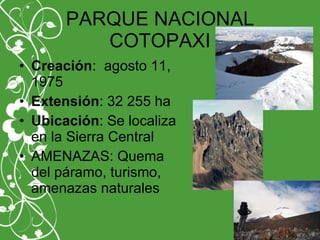PARQUE NACIONAL
COTOPAXI
• Creación: agosto 11,
1975
• Extensión: 32 255 ha
• Ubicación: Se localiza
en la Sierra Central
• AMENAZAS: Quema
del páramo, turismo,
amenazas naturales
 