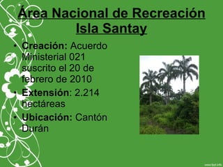 Área Nacional de Recreación
Isla Santay
• Creación: Acuerdo
Ministerial 021
suscrito el 20 de
febrero de 2010
• Extensión: 2.214
hectáreas
• Ubicación: Cantón
Durán
 