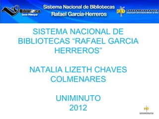 SISTEMA NACIONAL DE
BIBLIOTECAS “RAFAEL GARCIA
        HERREROS”

  NATALIA LIZETH CHAVES
      COLMENARES

        UNIMINUTO
           2012
 