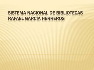 SISTEMA NACIONAL DE BIBLIOTECAS
RAFAEL GARCÍA HERREROS
 