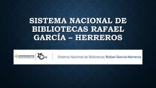 SISTEMA NACIONAL DE
BIBLIOTECAS RAFAEL
GARCÍA – HERREROS
 