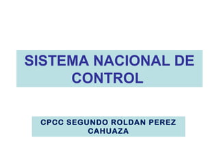 SISTEMA NACIONAL DE
CONTROL
CPCC SEGUNDO ROLDAN PEREZ
CAHUAZA
 