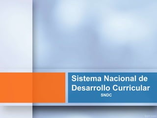 Sistema Nacional de
Desarrollo Curricular
SNDC
 