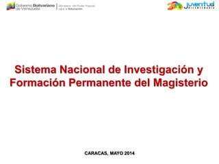 Sistema Nacional de Investigación y
Formación Permanente del Magisterio
CARACAS, MAYO 2014
 