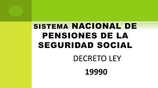 SISTEMA NACIONAL DE
PENSIONES DE LA
SEGURIDAD SOCIAL
DECRETO LEY
19990
 