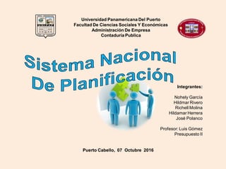 Universidad Panamericana Del Puerto
Facultad De Ciencias Sociales Y Económicas
Administración De Empresa
Contaduría Publica
Integrantes:
Nohely García
Hildmar Rivero
Richell Molina
Hildamar Herrera
José Polanco
Profesor: Luis Gómez
Presupuesto II
Puerto Cabello, 07 Octubre 2016
 