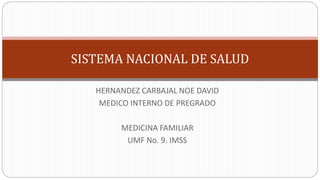 SISTEMA NACIONAL DE SALUD
HERNANDEZ CARBAJAL NOE DAVID
MEDICO INTERNO DE PREGRADO
MEDICINA FAMILIAR
UMF No. 9. IMSS
 