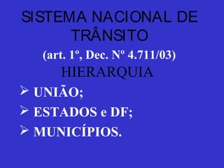 SISTEMA NACIONAL DE
TRÂNSITO
(art. 1º, Dec. Nº 4.711/03)
HIERARQUIA
 UNIÃO;
 ESTADOS e DF;
 MUNICÍPIOS.
 