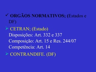  ORGÃOS NORMATIVOS; (Estados e
DF)
 CETRAN; (Estado)
Disposições: Art. 332 e 337
Composição: Art. 15 e Res. 244/07
Competência: Art. 14
 CONTRANDIFE. (DF)
 
