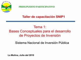 Tema 1:
Bases Conceptuales para el desarrollo
de Proyectos de Inversión
Sistema Nacional de Inversión Pública
PRESUPUESTO PARTICIPATIVO
Taller de capacitación SNIP1
La Molina, Julio del 2010
 