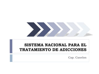 SISTEMA NACIONAL PARA EL
TRATAMIENTO DE ADICCIONES
Cap. Canelon
 