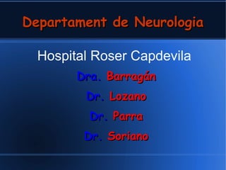 Departament de NeurologiaDepartament de Neurologia
Hospital Roser Capdevila
Dra.Dra. BarragánBarragán
Dr.Dr. LozanoLozano
Dr.Dr. ParraParra
Dr.Dr. SorianoSoriano
 