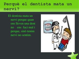 Perquè el dentista mata un 
nervi? 
El dentista mata un 
nervi perque quan 
ens lleven una dent 
no ens faci mal i 
perque, sinò tenim 
nervi no sentim. 
 