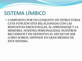 SISTEMA LÍMBICOCOMPUESTO POR UN CONJUNTO DE ESTRUCTURAS CUYA FUNCIÓN ESTÁ RELACIONADA CON LAS RESPUESTAS EMOCIONALES, EL APRENDIZAJE Y LA MEMORIA. NUESTRA PERSONALIDAD, NUESTROS RECUERDOS Y EN DEFINITIVA EL HECHO DE SER COMO SOMOS, DEPENDE EN GRAN MEDIDA DE ESTE SISTEMA.