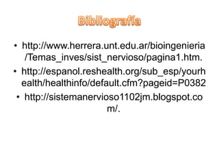 • http://www.herrera.unt.edu.ar/bioingenieria
   /Temas_inves/sist_nervioso/pagina1.htm.
• http://espanol.reshealth.org/sub_esp/yourh
  ealth/healthinfo/default.cfm?pageid=P0382
 • http://sistemanervioso1102jm.blogspot.co
                       m/.
 