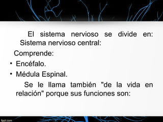 El sistema nervioso se divide en:
   Sistema nervioso central:
 Comprende:
• Encéfalo.
• Médula Espinal.
     Se le llama también "de la vida en
  relación" porque sus funciones son:
 