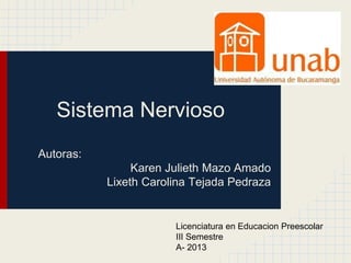 Sistema Nervioso
Autoras:
                Karen Julieth Mazo Amado
           Lixeth Carolina Tejada Pedraza


                       Licenciatura en Educacion Preescolar
                       III Semestre
                       A- 2013
 