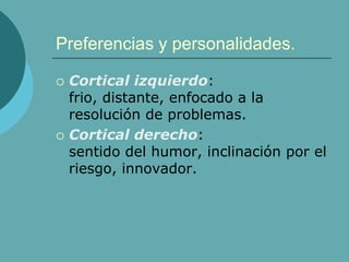 Preferencias y personalidades.
 Cortical izquierdo:
frio, distante, enfocado a la
resolución de problemas.
 Cortical derecho:
sentido del humor, inclinación por el
riesgo, innovador.
 