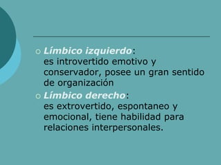  Límbico izquierdo:
es introvertido emotivo y
conservador, posee un gran sentido
de organización
 Límbico derecho:
es extrovertido, espontaneo y
emocional, tiene habilidad para
relaciones interpersonales.
 
