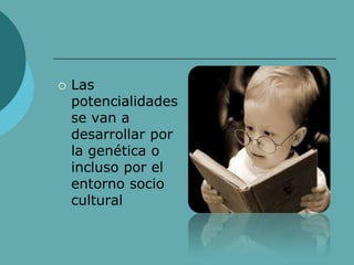  Las
potencialidades
se van a
desarrollar por
la genética o
incluso por el
entorno socio
cultural
 