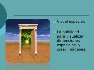  Visual espacial:
 La habilidad
para visualizar
dimensiones
espaciales, y
crear imágenes.
 