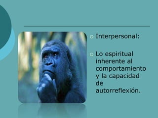  Interpersonal:
 Lo espiritual
inherente al
comportamiento
y la capacidad
de
autorreflexión.
 