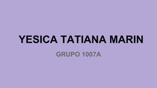 YESICA TATIANA MARIN
GRUPO 1007A
 